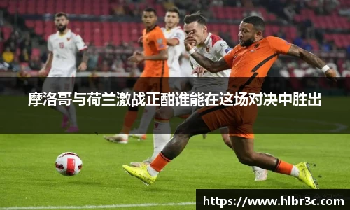 摩洛哥与荷兰激战正酣谁能在这场对决中胜出