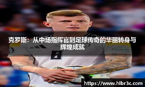 克罗斯：从中场指挥官到足球传奇的华丽转身与辉煌成就