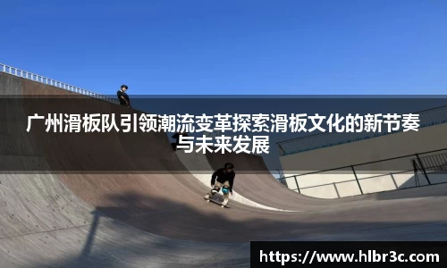 广州滑板队引领潮流变革探索滑板文化的新节奏与未来发展